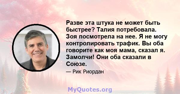 Разве эта штука не может быть быстрее? Талия потребовала. Зоя посмотрела на нее. Я не могу контролировать трафик. Вы оба говорите как моя мама, сказал я. Замолчи! Они оба сказали в Союзе.