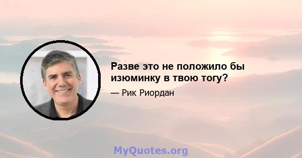 Разве это не положило бы изюминку в твою тогу?