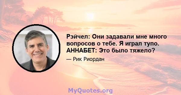 Рэйчел: Они задавали мне много вопросов о тебе. Я играл тупо. АННАБЕТ: Это было тяжело?