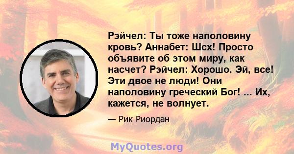 Рэйчел: Ты тоже наполовину кровь? Аннабет: Шсх! Просто объявите об этом миру, как насчет? Рэйчел: Хорошо. Эй, все! Эти двое не люди! Они наполовину греческий Бог! ... Их, кажется, не волнует.