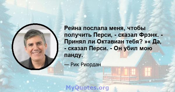 Рейна послала меня, чтобы получить Перси, - сказал Фрэнк. - Принял ли Октавиан тебя? »« Да, - сказал Перси. - Он убил мою панду.