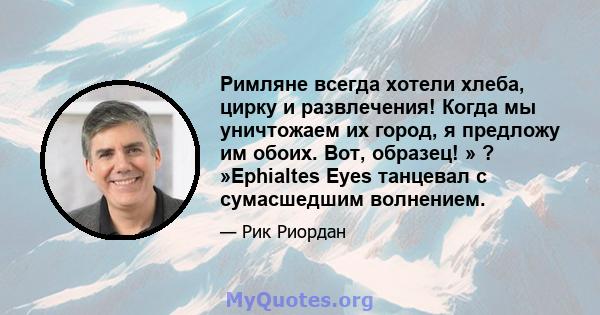 Римляне всегда хотели хлеба, цирку и развлечения! Когда мы уничтожаем их город, я предложу им обоих. Вот, образец! » ? »Ephialtes Eyes танцевал с сумасшедшим волнением.