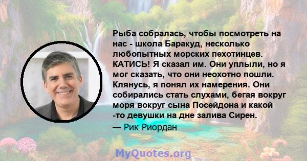 Рыба собралась, чтобы посмотреть на нас - школа Баракуд, несколько любопытных морских пехотинцев. КАТИСЬ! Я сказал им. Они уплыли, но я мог сказать, что они неохотно пошли. Клянусь, я понял их намерения. Они собирались