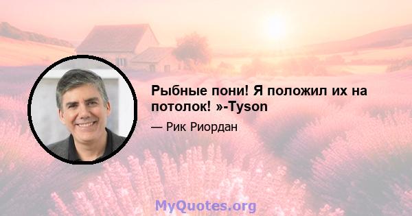 Рыбные пони! Я положил их на потолок! »-Tyson