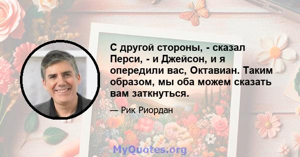 С другой стороны, - сказал Перси, - и Джейсон, и я опередили вас, Октавиан. Таким образом, мы оба можем сказать вам заткнуться.