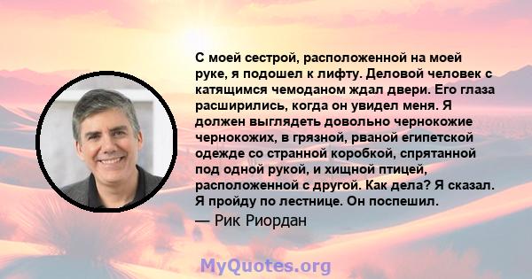 С моей сестрой, расположенной на моей руке, я подошел к лифту. Деловой человек с катящимся чемоданом ждал двери. Его глаза расширились, когда он увидел меня. Я должен выглядеть довольно чернокожие чернокожих, в грязной, 