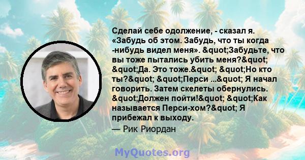 Сделай себе одолжение, - сказал я. «Забудь об этом. Забудь, что ты когда -нибудь видел меня». "Забудьте, что вы тоже пытались убить меня?" "Да. Это тоже." "Но кто ты?" "Перси ..." 