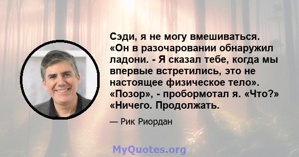 Сэди, я не могу вмешиваться. «Он в разочаровании обнаружил ладони. - Я сказал тебе, когда мы впервые встретились, это не настоящее физическое тело». «Позор», - пробормотал я. «Что?» «Ничего. Продолжать.