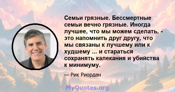 Семьи грязные. Бессмертные семьи вечно грязные. Иногда лучшее, что мы можем сделать, - это напомнить друг другу, что мы связаны к лучшему или к худшему ... и стараться сохранять калекания и убийства к минимуму.