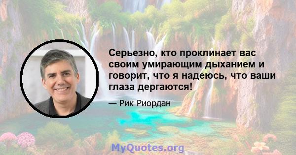 Серьезно, кто проклинает вас своим умирающим дыханием и говорит, что я надеюсь, что ваши глаза дергаются!