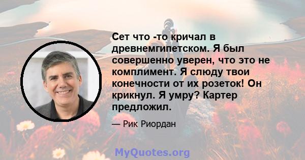 Сет что -то кричал в древнемгипетском. Я был совершенно уверен, что это не комплимент. Я слюду твои конечности от их розеток! Он крикнул. Я умру? Картер предложил.