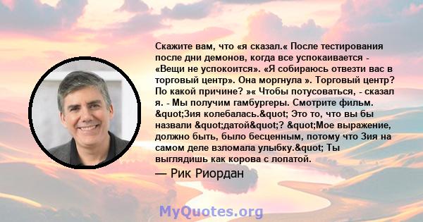 Скажите вам, что «я сказал.« После тестирования после дни демонов, когда все успокаивается - «Вещи не успокоится». «Я собираюсь отвезти вас в торговый центр». Она моргнула ». Торговый центр? По какой причине? »« Чтобы