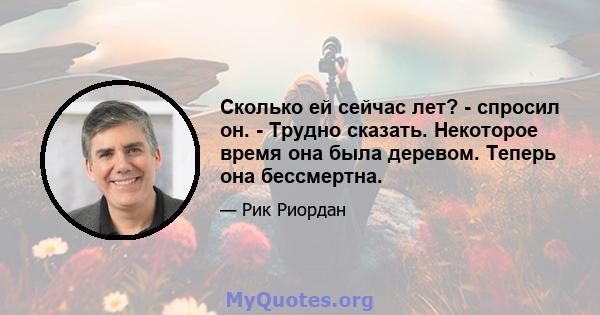 Сколько ей сейчас лет? - спросил он. - Трудно сказать. Некоторое время она была деревом. Теперь она бессмертна.