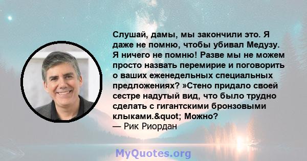 Слушай, дамы, мы закончили это. Я даже не помню, чтобы убивал Медузу. Я ничего не помню! Разве мы не можем просто назвать перемирие и поговорить о ваших еженедельных специальных предложениях? »Стено придало своей сестре 