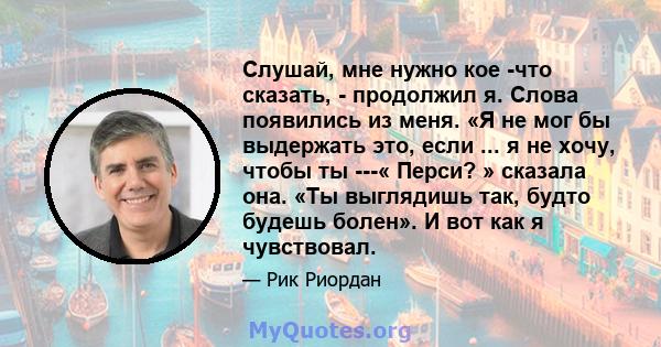 Слушай, мне нужно кое -что сказать, - продолжил я. Слова появились из меня. «Я не мог бы выдержать это, если ... я не хочу, чтобы ты ---« Перси? » сказала она. «Ты выглядишь так, будто будешь болен». И вот как я