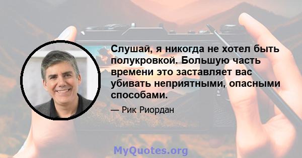 Слушай, я никогда не хотел быть полукровкой. Большую часть времени это заставляет вас убивать неприятными, опасными способами.