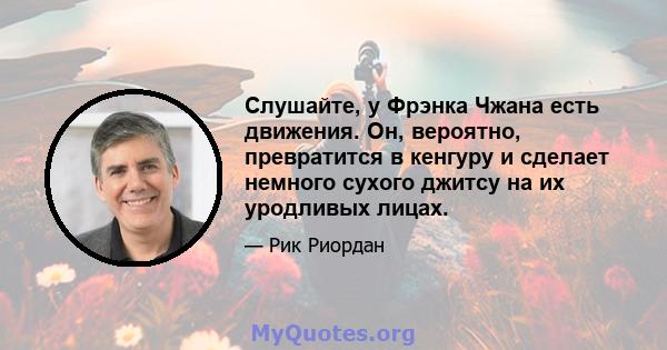 Слушайте, у Фрэнка Чжана есть движения. Он, вероятно, превратится в кенгуру и сделает немного сухого джитсу на их уродливых лицах.