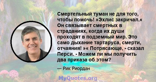 Смертельный туман не для того, чтобы помочь! »Эхлис закричал.« Он связывает смертных в страданиях, когда их души проходят в подземный мир. Это само дыхание тартаруса, смерти, отчаяния! »« Потрясающе, - сказал Перси. -