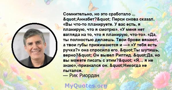 Сомнительно, но это сработало ... "Аннабет?" Перси снова сказал. «Вы что-то планируете. У вас есть, я планирую, что я смотрю». «У меня нет взгляда на то, что я планирую, что-то». «Да, ты полностью делаешь.