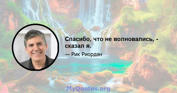 Спасибо, что не волновались, - сказал я.