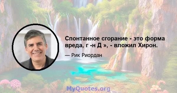 Спонтанное сгорание - это форма вреда, г -н Д », - вложил Хирон.