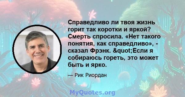 Справедливо ли твоя жизнь горит так коротки и яркой? Смерть спросила. «Нет такого понятия, как справедливо», - сказал Фрэнк. "Если я собираюсь гореть, это может быть и ярко.