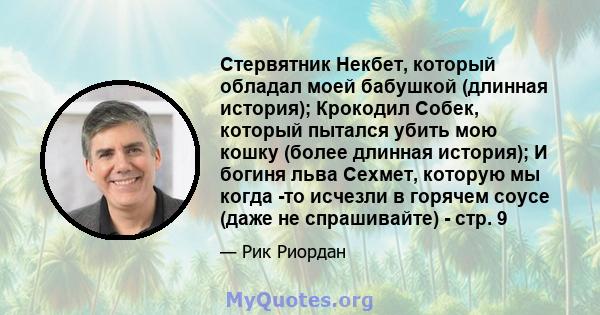 Стервятник Некбет, который обладал моей бабушкой (длинная история); Крокодил Собек, который пытался убить мою кошку (более длинная история); И богиня льва Сехмет, которую мы когда -то исчезли в горячем соусе (даже не