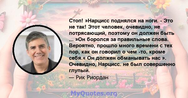 Стоп! »Нарцисс поднялся на ноги. - Это не так! Этот человек, очевидно, не потрясающий, поэтому он должен быть ... »Он боролся за правильные слова. Вероятно, прошло много времени с тех пор, как он говорил о чем -то,