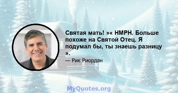 Святая мать! »« HMPH. Больше похоже на Святой Отец. Я подумал бы, ты знаешь разницу ».