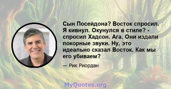 Сын Посейдона? Восток спросил. Я кивнул. Окунулся в стиле? - спросил Хадсон. Ага. Они издали покорные звуки. Ну, это идеально сказал Восток. Как мы его убиваем?