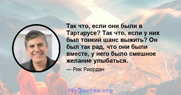 Так что, если они были в Тартарусе? Так что, если у них был тонкий шанс выжить? Он был так рад, что они были вместе, у него было смешное желание улыбаться.