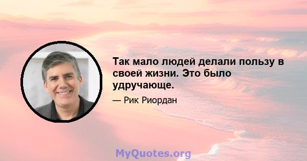 Так мало людей делали пользу в своей жизни. Это было удручающе.