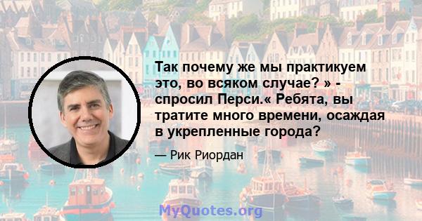 Так почему же мы практикуем это, во всяком случае? » - спросил Перси.« Ребята, вы тратите много времени, осаждая в укрепленные города?