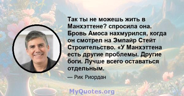 Так ты не можешь жить в Манхэттене? спросила она. Бровь Амоса нахмурился, когда он смотрел на Эмпайр Стейт Строительство. «У Манхэттена есть другие проблемы. Другие боги. Лучше всего оставаться отдельным.