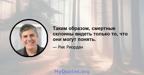 Таким образом, смертные склонны видеть только то, что они могут понять.