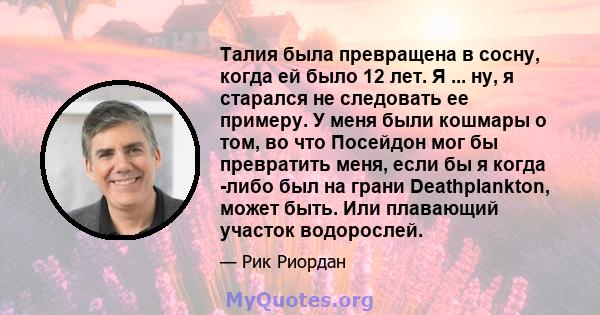 Талия была превращена в сосну, когда ей было 12 лет. Я ... ну, я старался не следовать ее примеру. У меня были кошмары о том, во что Посейдон мог бы превратить меня, если бы я когда -либо был на грани Deathplankton,