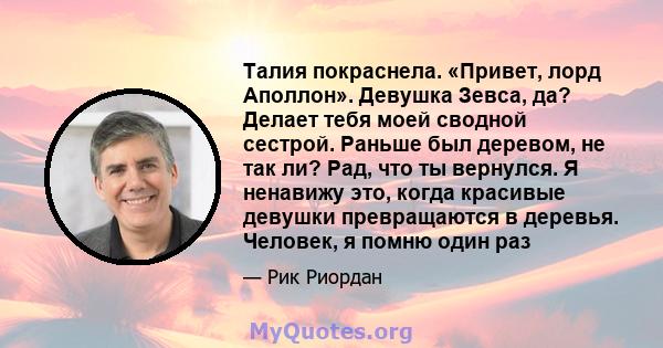 Талия покраснела. «Привет, лорд Аполлон». Девушка Зевса, да? Делает тебя моей сводной сестрой. Раньше был деревом, не так ли? Рад, что ты вернулся. Я ненавижу это, когда красивые девушки превращаются в деревья. Человек, 