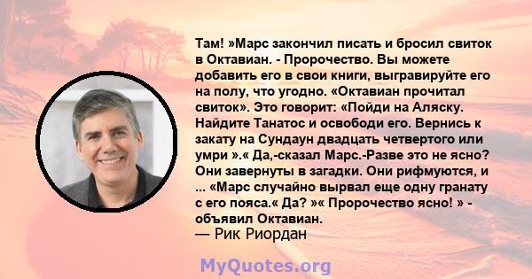 Там! »Марс закончил писать и бросил свиток в Октавиан. - Пророчество. Вы можете добавить его в свои книги, выгравируйте его на полу, что угодно. «Октавиан прочитал свиток». Это говорит: «Пойди на Аляску. Найдите Танатос 