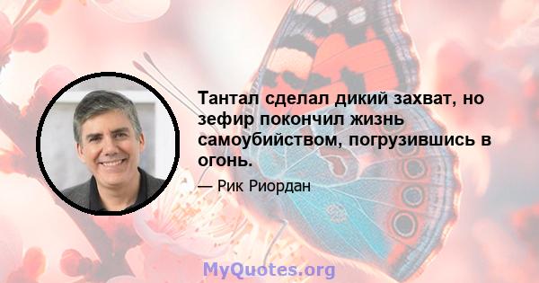 Тантал сделал дикий захват, но зефир покончил жизнь самоубийством, погрузившись в огонь.