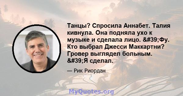 Танцы? Спросила Аннабет. Талия кивнула. Она подняла ухо к музыке и сделала лицо. 'Фу. Кто выбрал Джесси Маккартни? Гровер выглядел больным. 'Я сделал.