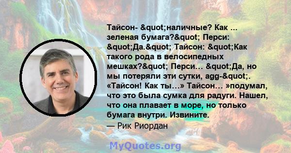 Тайсон- "наличные? Как ... зеленая бумага?" Перси: "Да." Тайсон: "Как такого рода в велосипедных мешках?" Перси… "Да, но мы потеряли эти сутки, agg-". «Тайсон! Как ты…» Тайсон…