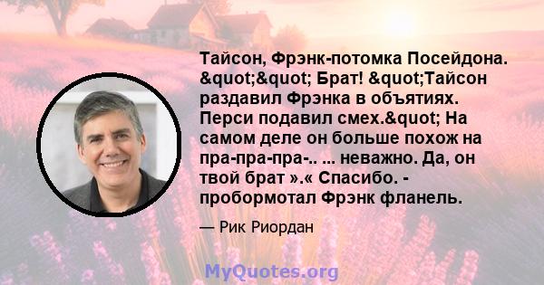 Тайсон, Фрэнк-потомка Посейдона. "" Брат! "Тайсон раздавил Фрэнка в объятиях. Перси подавил смех." На самом деле он больше похож на пра-пра-пра-.. ... неважно. Да, он твой брат ».« Спасибо. -