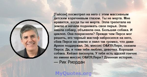 [Тайсон] посмотрел на него с этим массивным детским коричневым глазом. Ты не мертв. Мне нравится, когда ты не мертв. Элла трепетала на землю и начала поднимать свои перья. Элла нашла собаку, объявила она. Большая