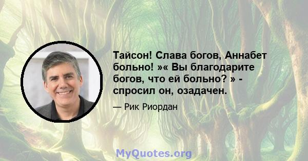 Тайсон! Слава богов, Аннабет больно! »« Вы благодарите богов, что ей больно? » - спросил он, озадачен.