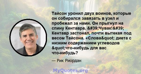 Тайсон уронил двух воинов, которые он собирался завязать в узел и пробежал за нами. Он прыгнул на спину Кентавра. 'Чувак!' Кентавр застонал, почти вытекая под весом Тайсона. «Слова" диета с низким