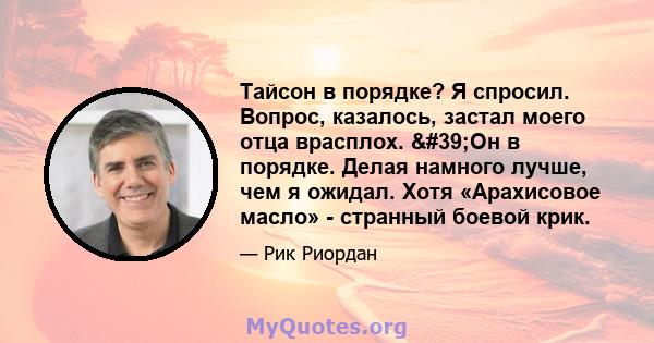 Тайсон в порядке? Я спросил. Вопрос, казалось, застал моего отца врасплох. 'Он в порядке. Делая намного лучше, чем я ожидал. Хотя «Арахисовое масло» - странный боевой крик.