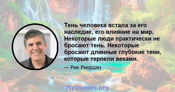 Тень человека встала за его наследие, его влияние на мир. Некоторые люди практически не бросают тень. Некоторые бросают длинные глубокие тени, которые терпели веками.