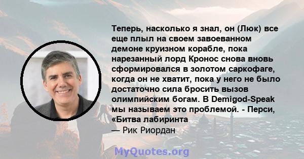 Теперь, насколько я знал, он (Люк) все еще плыл на своем завоеванном демоне круизном корабле, пока нарезанный лорд Кронос снова вновь сформировался в золотом саркофаге, когда он не хватит, пока у него не было достаточно 