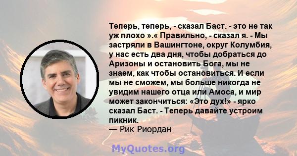 Теперь, теперь, - сказал Баст. - это не так уж плохо ».« Правильно, - сказал я. - Мы застряли в Вашингтоне, округ Колумбия, у нас есть два дня, чтобы добраться до Аризоны и остановить Бога, мы не знаем, как чтобы