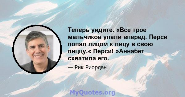 Теперь уйдите. «Все трое мальчиков упали вперед. Перси попал лицом к лицу в свою пиццу.« Перси! »Аннабет схватила его.